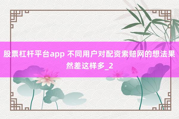 股票杠杆平台app 不同用户对配资索赔网的想法果然差这样多_2
