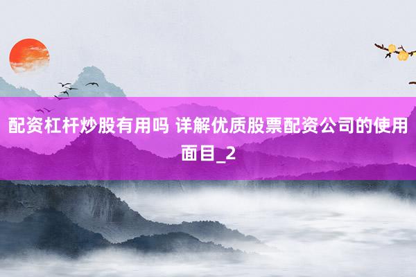 配资杠杆炒股有用吗 详解优质股票配资公司的使用面目_2