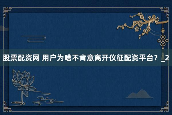 股票配资网 用户为啥不肯意离开仪征配资平台？_2