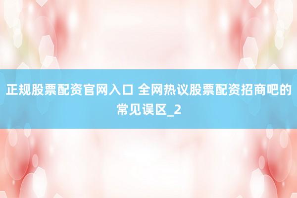 正规股票配资官网入口 全网热议股票配资招商吧的常见误区_2