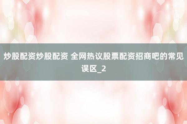 炒股配资炒股配资 全网热议股票配资招商吧的常见误区_2