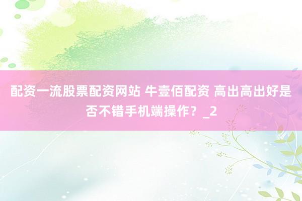 配资一流股票配资网站 牛壹佰配资 高出高出好是否不错手机端操作？_2