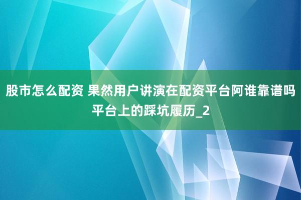 股市怎么配资 果然用户讲演在配资平台阿谁靠谱吗平台上的踩坑履历_2