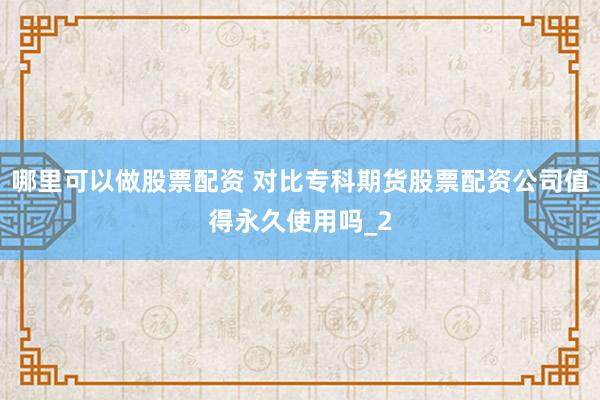 哪里可以做股票配资 对比专科期货股票配资公司值得永久使用吗_2