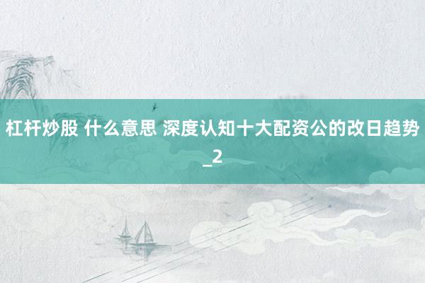 杠杆炒股 什么意思 深度认知十大配资公的改日趋势_2