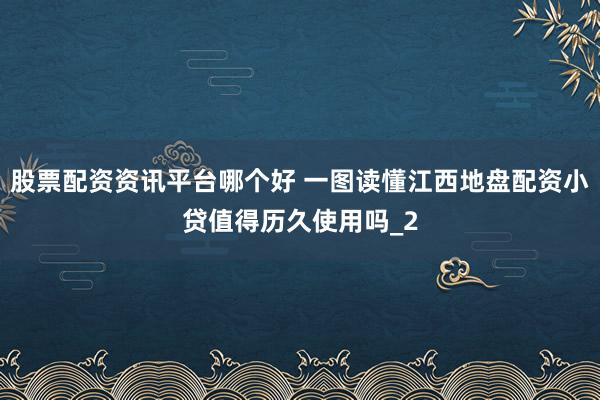 股票配资资讯平台哪个好 一图读懂江西地盘配资小贷值得历久使用吗_2