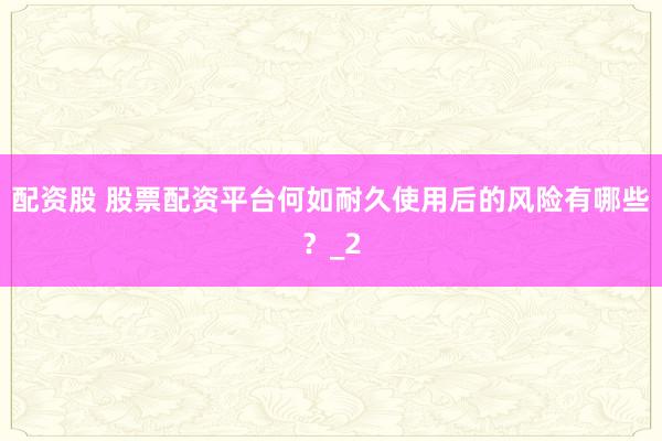 配资股 股票配资平台何如耐久使用后的风险有哪些？_2