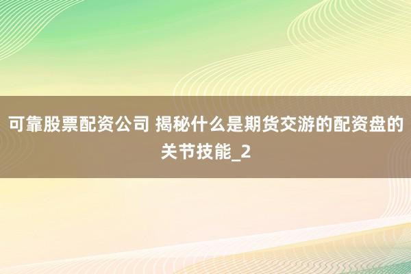 可靠股票配资公司 揭秘什么是期货交游的配资盘的关节技能_2