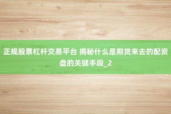 正规股票杠杆交易平台 揭秘什么是期货来去的配资盘的关键手段_2