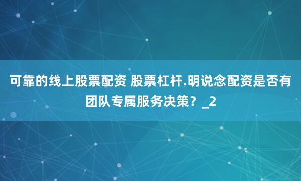 可靠的线上股票配资 股票杠杆.明说念配资是否有团队专属服务决策？_2