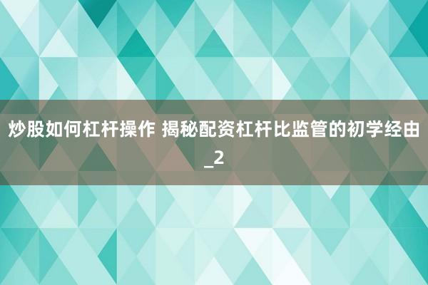 炒股如何杠杆操作 揭秘配资杠杆比监管的初学经由_2
