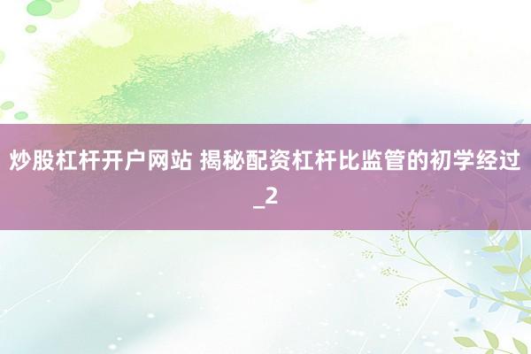 炒股杠杆开户网站 揭秘配资杠杆比监管的初学经过_2