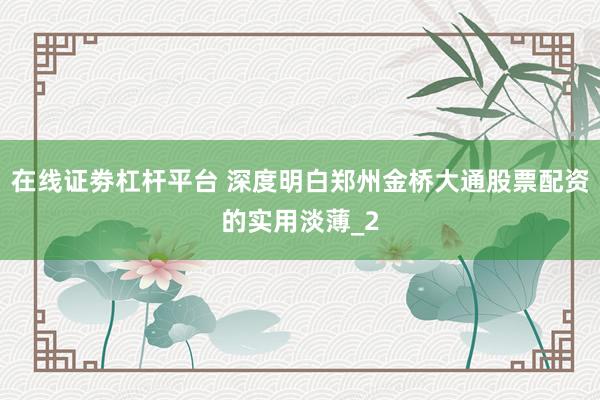 在线证劵杠杆平台 深度明白郑州金桥大通股票配资的实用淡薄_2