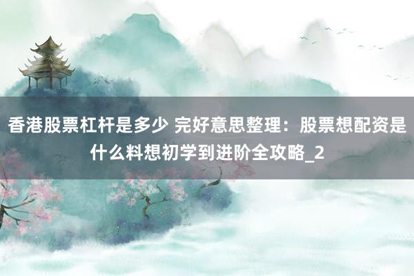 香港股票杠杆是多少 完好意思整理：股票想配资是什么料想初学到进阶全攻略_2