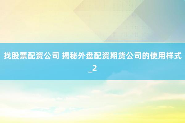 找股票配资公司 揭秘外盘配资期货公司的使用样式_2