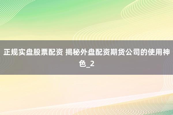 正规实盘股票配资 揭秘外盘配资期货公司的使用神色_2