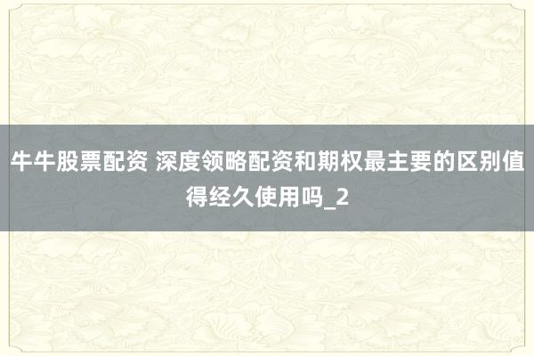 牛牛股票配资 深度领略配资和期权最主要的区别值得经久使用吗_2