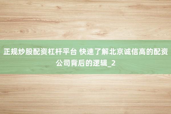 正规炒股配资杠杆平台 快速了解北京诚信高的配资公司背后的逻辑_2