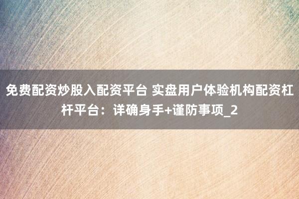 免费配资炒股入配资平台 实盘用户体验机构配资杠杆平台：详确身手+谨防事项_2