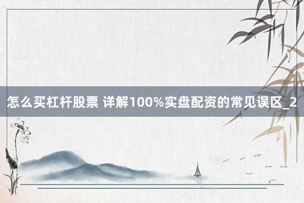 怎么买杠杆股票 详解100%实盘配资的常见误区_2
