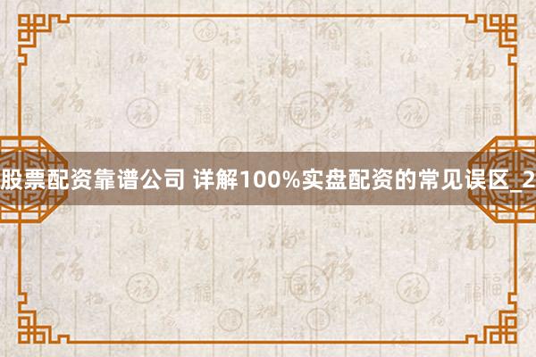股票配资靠谱公司 详解100%实盘配资的常见误区_2
