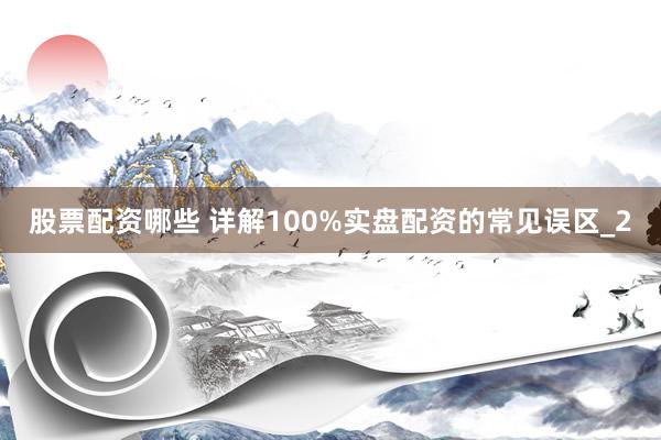 股票配资哪些 详解100%实盘配资的常见误区_2