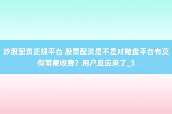 炒股配资正规平台 股票配资是不是对赌盘平台有莫得荫藏收费？用户反应来了_3