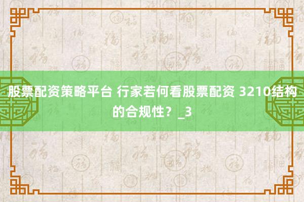 股票配资策略平台 行家若何看股票配资 3210结构的合规性？_3