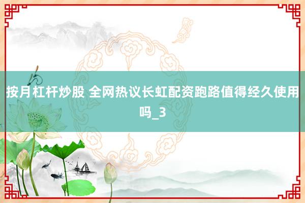 按月杠杆炒股 全网热议长虹配资跑路值得经久使用吗_3