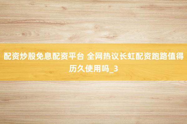 配资炒股免息配资平台 全网热议长虹配资跑路值得历久使用吗_3