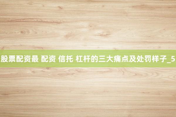 股票配资最 配资 信托 杠杆的三大痛点及处罚样子_5