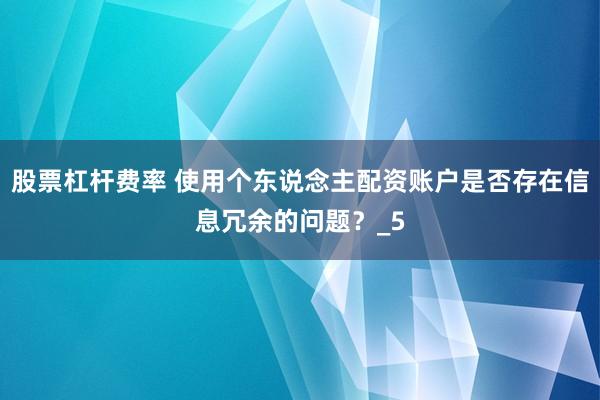 股票杠杆费率 使用个东说念主配资账户是否存在信息冗余的问题？_5