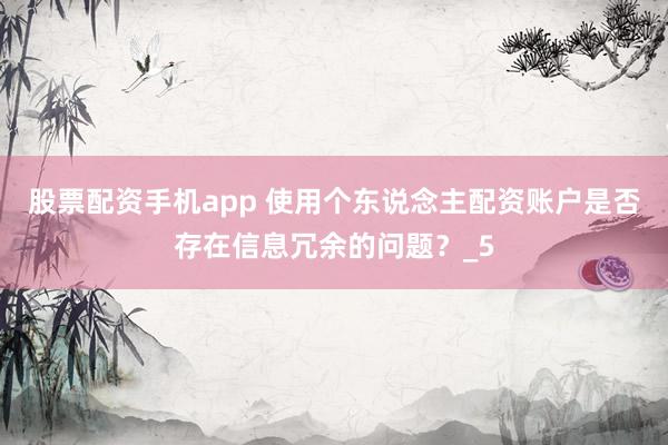 股票配资手机app 使用个东说念主配资账户是否存在信息冗余的问题？_5