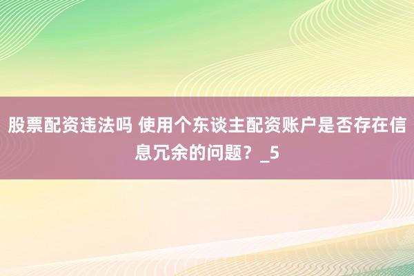 股票配资违法吗 使用个东谈主配资账户是否存在信息冗余的问题？_5
