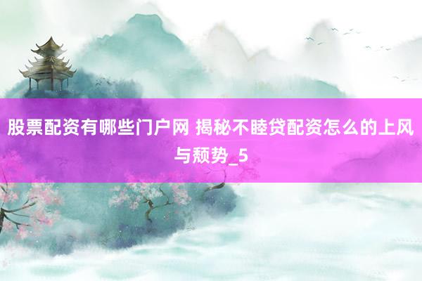 股票配资有哪些门户网 揭秘不睦贷配资怎么的上风与颓势_5