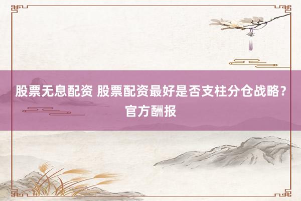 股票无息配资 股票配资最好是否支柱分仓战略？官方酬报