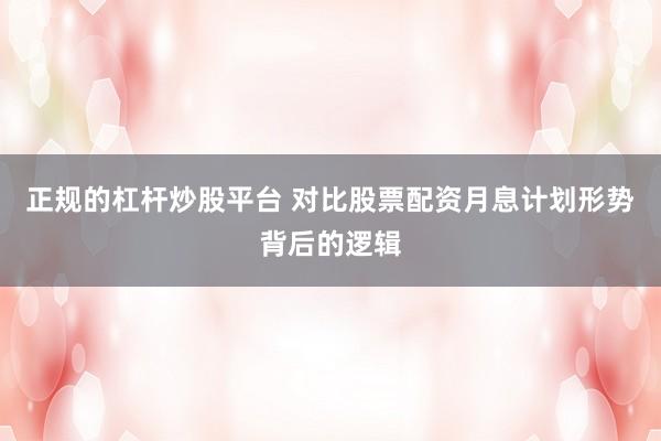 正规的杠杆炒股平台 对比股票配资月息计划形势背后的逻辑