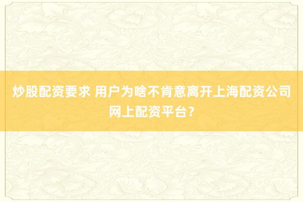 炒股配资要求 用户为啥不肯意离开上海配资公司网上配资平台？