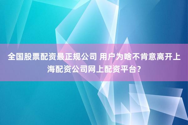 全国股票配资最正规公司 用户为啥不肯意离开上海配资公司网上配资平台？