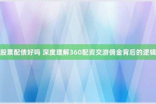 股票配债好吗 深度理解360配资交游佣金背后的逻辑