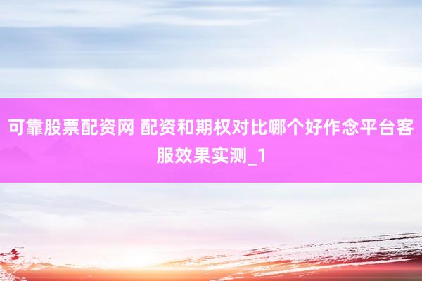 可靠股票配资网 配资和期权对比哪个好作念平台客服效果实测_1
