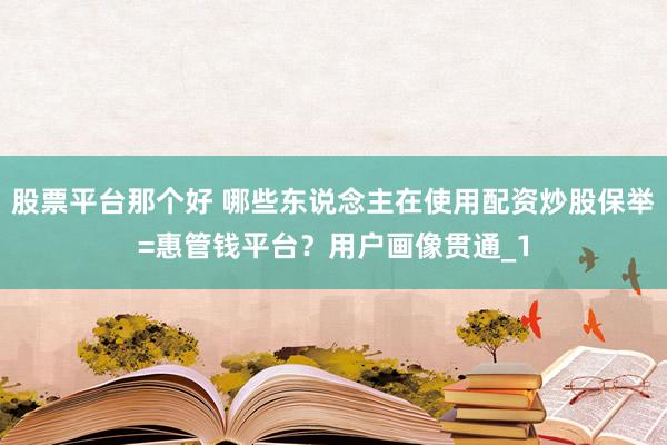 股票平台那个好 哪些东说念主在使用配资炒股保举=惠管钱平台？用户画像贯通_1