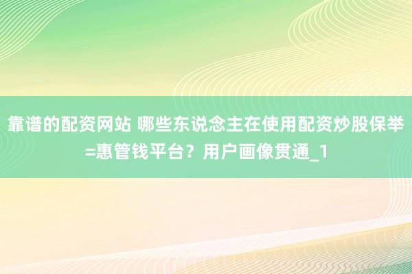 靠谱的配资网站 哪些东说念主在使用配资炒股保举=惠管钱平台？用户画像贯通_1