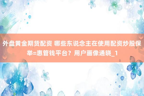 外盘黄金期货配资 哪些东说念主在使用配资炒股保举=惠管钱平台？用户画像通晓_1