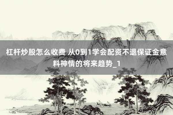 杠杆炒股怎么收费 从0到1学会配资不退保证金意料神情的将来趋势_1