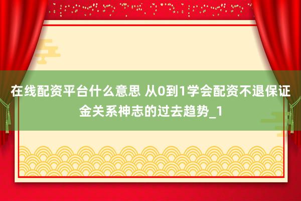 在线配资平台什么意思 从0到1学会配资不退保证金关系神志的过去趋势_1