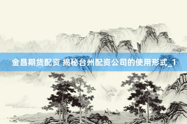 金昌期货配资 揭秘台州配资公司的使用形式_1