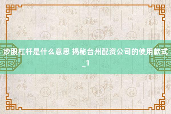 炒股杠杆是什么意思 揭秘台州配资公司的使用款式_1