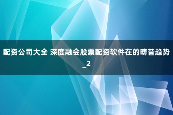 配资公司大全 深度融会股票配资软件在的畴昔趋势_2