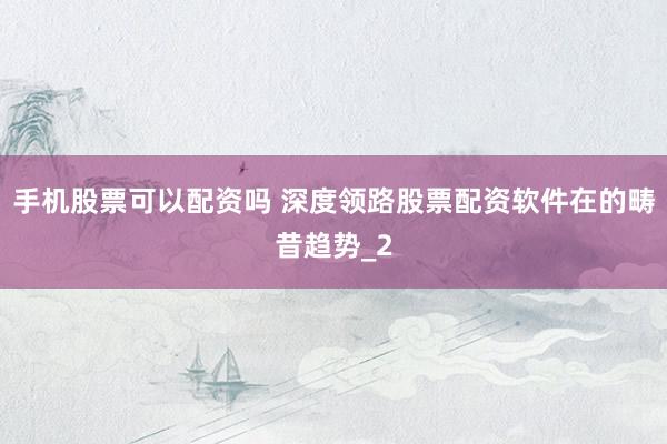 手机股票可以配资吗 深度领路股票配资软件在的畴昔趋势_2